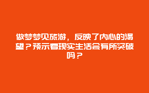 做梦梦见旅游，反映了内心的渴望？预示着现实生活会有所突破吗？