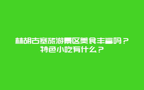 林胡古塞旅游景区美食丰富吗？特色小吃有什么？