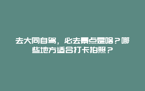 去大同自驾，必去景点是啥？哪些地方适合打卡拍照？