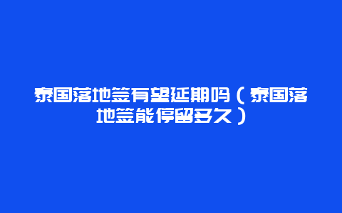 泰国落地签有望延期吗（泰国落地签能停留多久）