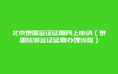 北京泰国签证延期网上申请（泰国旅游签证延期办理流程）