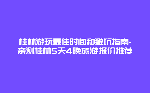 桂林游玩最佳时间和避坑指南-亲测桂林5天4晚旅游报价推荐