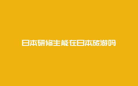 日本研修生能在日本旅游吗