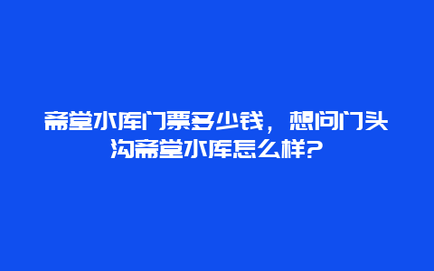 斋堂水库门票多少钱，想问门头沟斋堂水库怎么样?