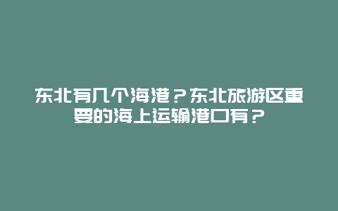 东北有几个海港？东北旅游区重要的海上运输港口有？