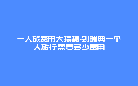 一人旅费用大揭秘-到瑞典一个人旅行需要多少费用