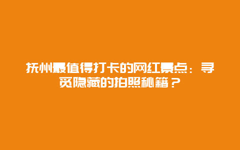 抚州最值得打卡的网红景点：寻觅隐藏的拍照秘籍？