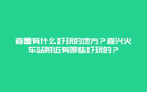 嘉善有什么好玩的地方？嘉兴火车站附近有哪些好玩的？