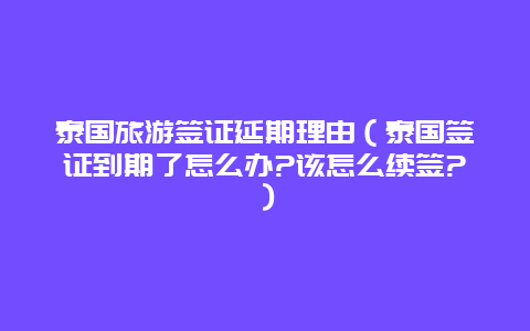 泰国旅游签证延期理由（泰国签证到期了怎么办?该怎么续签?）