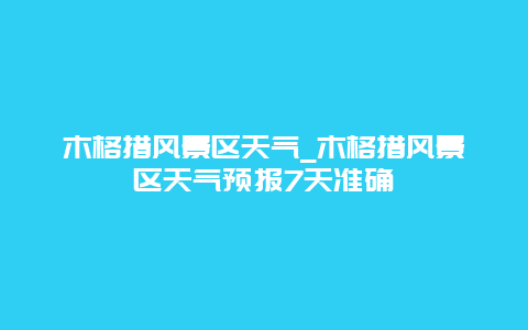 木格措风景区天气_木格措风景区天气预报7天准确