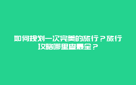 如何规划一次完美的旅行？旅行攻略哪里查最全？