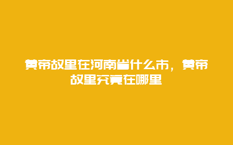 黄帝故里在河南省什么市，黄帝故里究竟在哪里