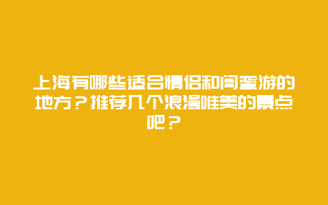 上海有哪些适合情侣和闺蜜游的地方？推荐几个浪漫唯美的景点吧？