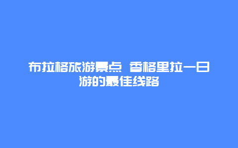 布拉格旅游景点 香格里拉一日游的最佳线路