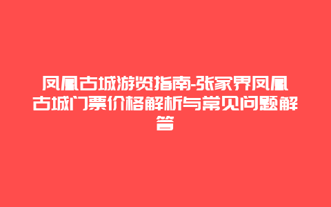 凤凰古城游览指南-张家界凤凰古城门票价格解析与常见问题解答