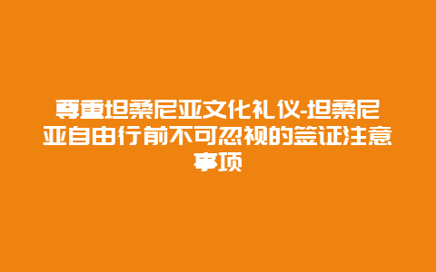 尊重坦桑尼亚文化礼仪-坦桑尼亚自由行前不可忽视的签证注意事项