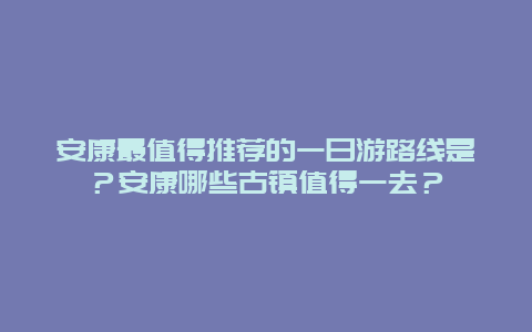 安康最值得推荐的一日游路线是？安康哪些古镇值得一去？