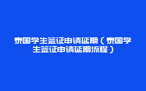 泰国学生签证申请延期（泰国学生签证申请延期流程）