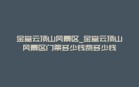 金堂云顶山风景区_金堂云顶山风景区门票多少钱费多少钱