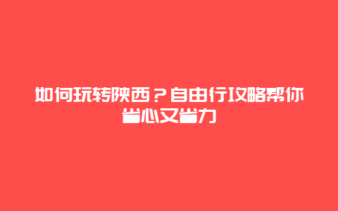 如何玩转陕西？自由行攻略帮你省心又省力