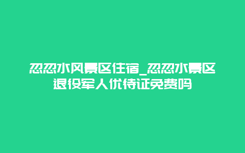 忽忽水风景区住宿_忽忽水景区退役军人优待证免费吗