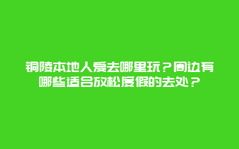 铜陵本地人爱去哪里玩？周边有哪些适合放松度假的去处？