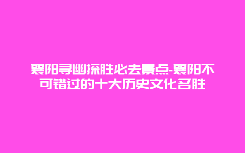 襄阳寻幽探胜必去景点-襄阳不可错过的十大历史文化名胜