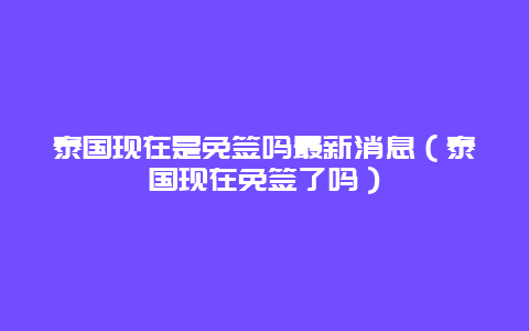 泰国现在是免签吗最新消息（泰国现在免签了吗）