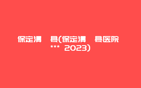 保定清苑县，保定清苑县医院 *** 2024