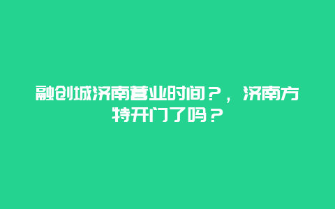 融创城济南营业时间？，济南方特开门了吗？