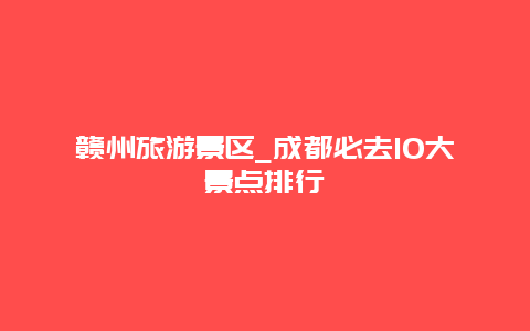 赣州旅游景区_成都必去10大景点排行