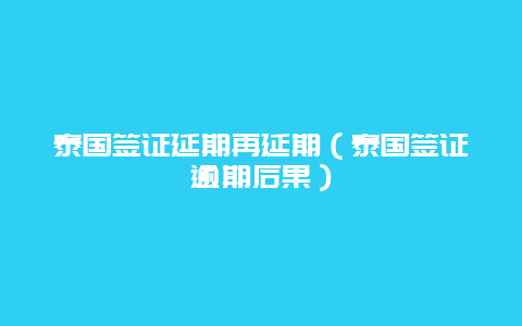 泰国签证延期再延期（泰国签证逾期后果）