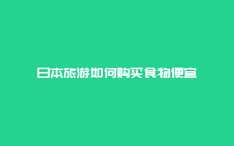 日本旅游如何购买食物便宜