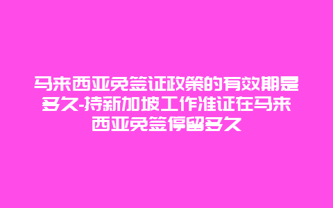 马来西亚免签证政策的有效期是多久-持新加坡工作准证在马来西亚免签停留多久