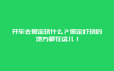 开车去保定玩什么？保定好玩的地方都在这儿！