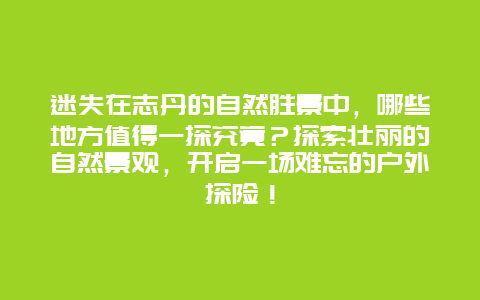 迷失在志丹的自然胜景中，哪些地方值得一探究竟？探索壮丽的自然景观，开启一场难忘的户外探险！