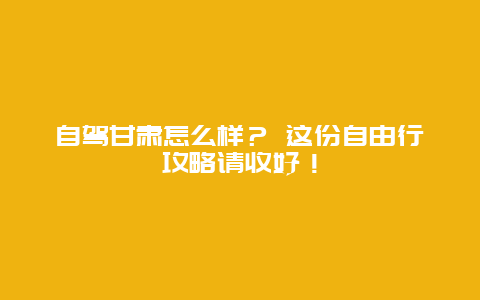 自驾甘肃怎么样？ 这份自由行攻略请收好！