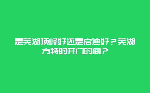 是芜湖顶峰好还是启迪好？芜湖方特的开门时间？