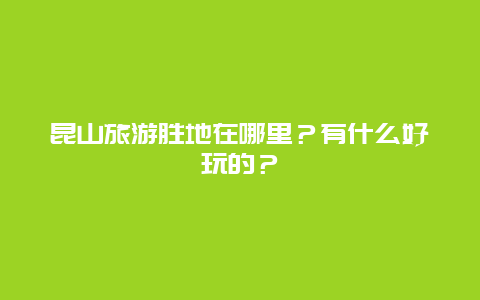 昆山旅游胜地在哪里？有什么好玩的？