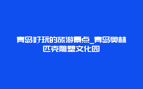 青岛好玩的旅游景点_青岛奥林匹克雕塑文化园