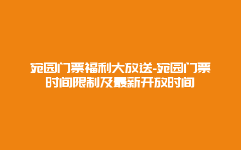 宛园门票福利大放送-宛园门票时间限制及最新开放时间