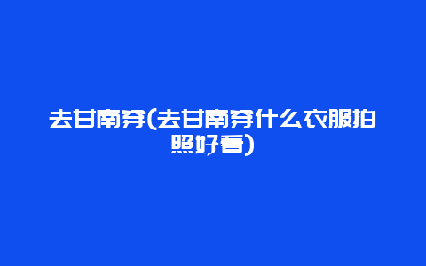 去甘南穿，去甘南穿什么衣服拍照好看