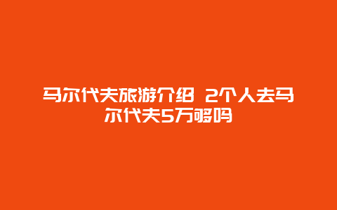 马尔代夫旅游介绍 2个人去马尔代夫5万够吗