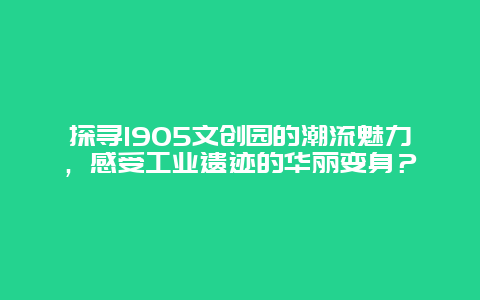 探寻1905文创园的潮流魅力，感受工业遗迹的华丽变身？