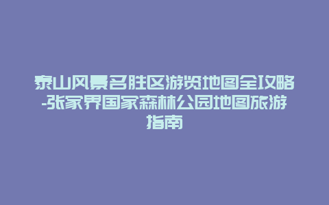 泰山风景名胜区游览地图全攻略-张家界国家森林公园地图旅游指南