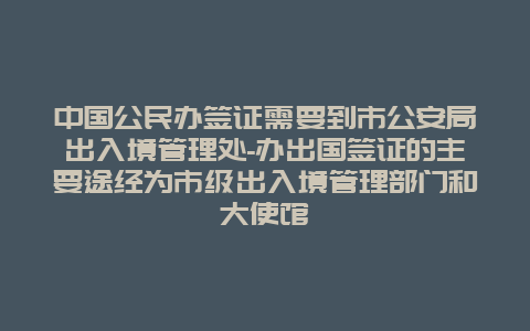 中国公民办签证需要到市公安局出入境管理处-办出国签证的主要途经为市级出入境管理部门和大使馆