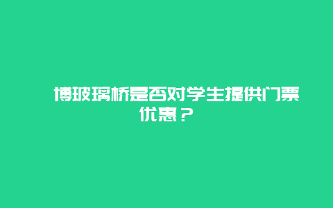 淄博玻璃桥是否对学生提供门票优惠？