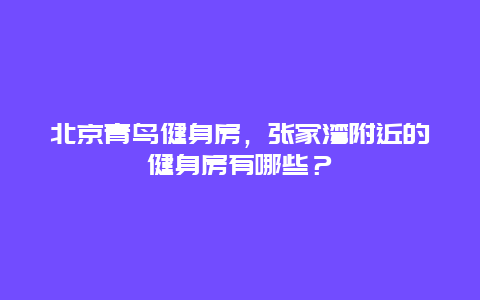 北京青鸟健身房，张家湾附近的健身房有哪些？