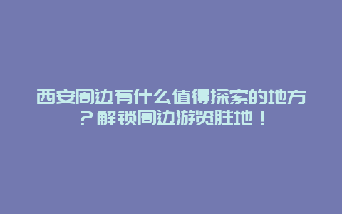 西安周边有什么值得探索的地方？解锁周边游览胜地！