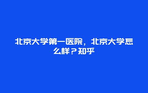 北京大学第一医院，北京大学怎么样？知乎